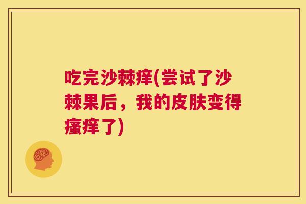 吃完沙棘痒(尝试了沙棘果后，我的皮肤变得瘙痒了)