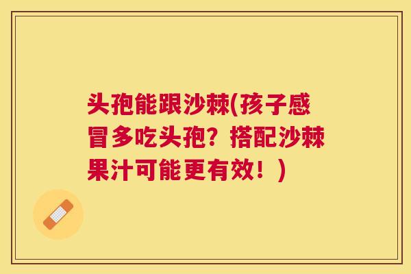 头孢能跟沙棘(孩子感冒多吃头孢？搭配沙棘果汁可能更有效！)