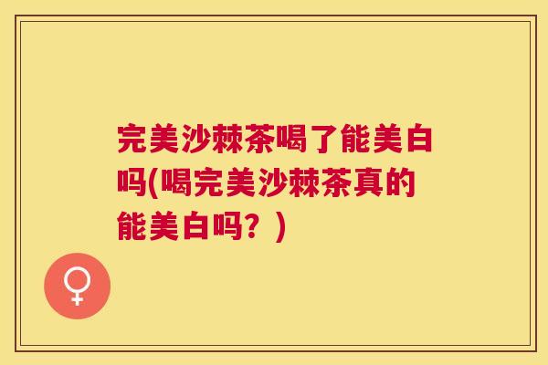 完美沙棘茶喝了能美白吗(喝完美沙棘茶真的能美白吗？)