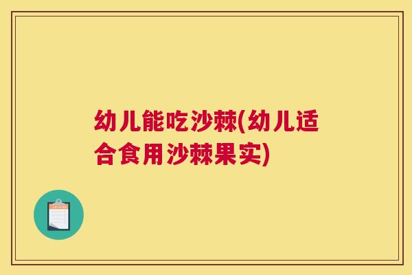 幼儿能吃沙棘(幼儿适合食用沙棘果实)