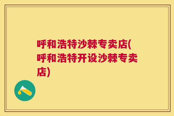 呼和浩特沙棘专卖店(呼和浩特开设沙棘专卖店)