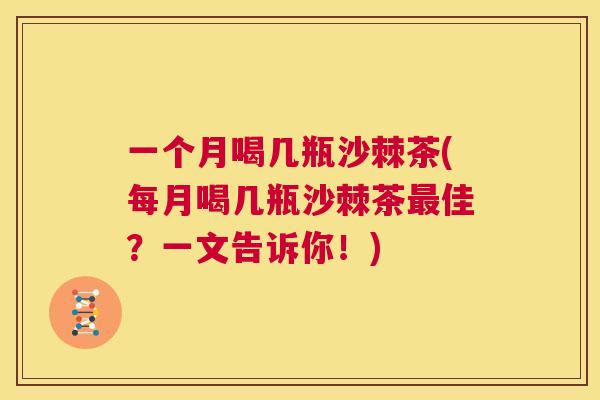 一个月喝几瓶沙棘茶(每月喝几瓶沙棘茶最佳？一文告诉你！)