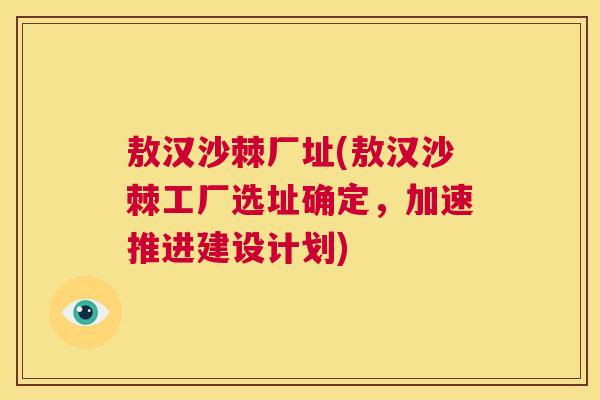 敖汉沙棘厂址(敖汉沙棘工厂选址确定，加速推进建设计划)