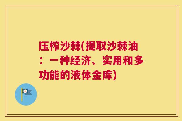 压榨沙棘(提取沙棘油：一种经济、实用和多功能的液体金库)