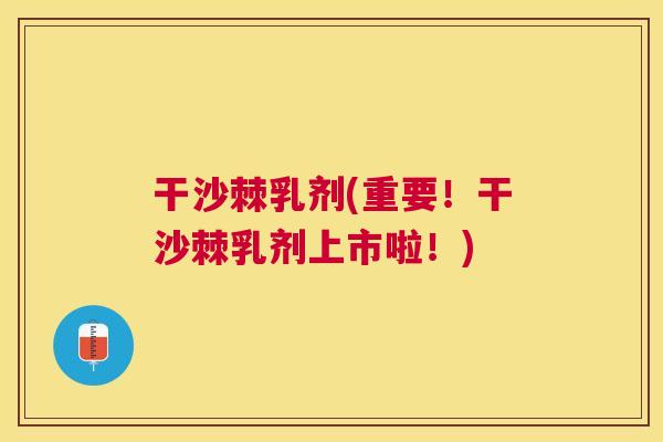 干沙棘乳剂(重要！干沙棘乳剂上市啦！)
