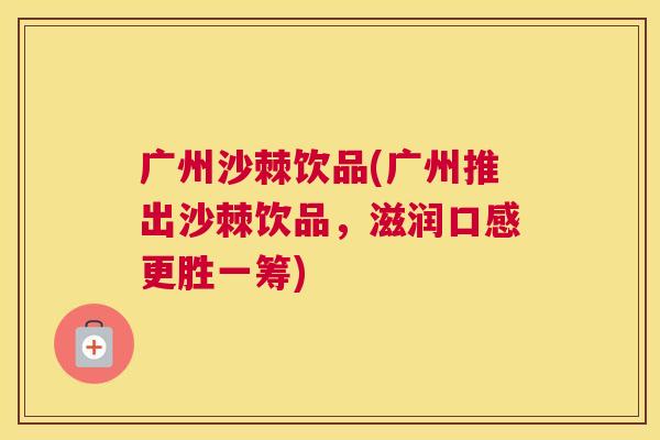 广州沙棘饮品(广州推出沙棘饮品，滋润口感更胜一筹)