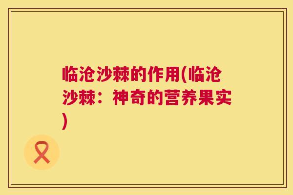 临沧沙棘的作用(临沧沙棘：神奇的营养果实)