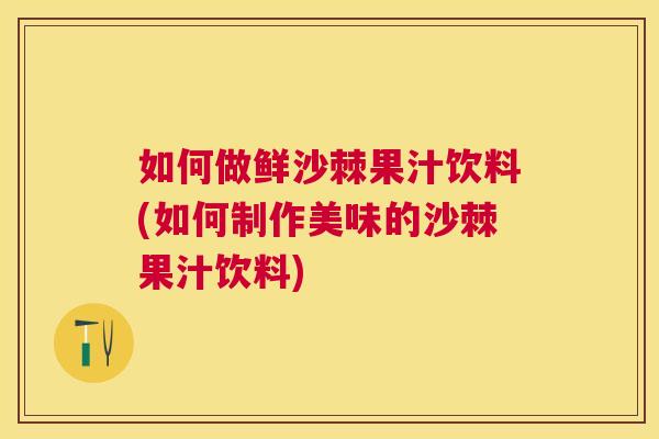 如何做鲜沙棘果汁饮料(如何制作美味的沙棘果汁饮料)