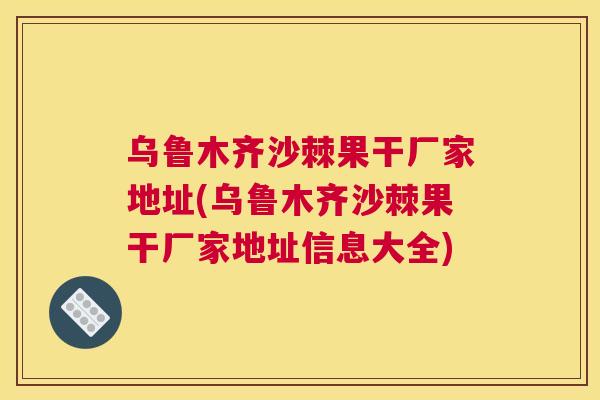乌鲁木齐沙棘果干厂家地址(乌鲁木齐沙棘果干厂家地址信息大全) 乌鲁木齐沙棘果干厂家地址(乌鲁木齐沙棘果干厂家地址信息大全)