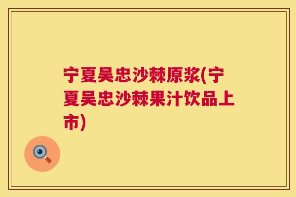 宁夏吴忠沙棘原浆(宁夏吴忠沙棘果汁饮品上市)
