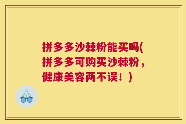 拼多多沙棘粉能买吗(拼多多可购买沙棘粉，健康美容两不误！)