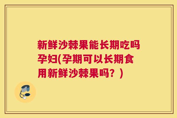 新鲜沙棘果能长期吃吗孕妇(孕期可以长期食用新鲜沙棘果吗？)
