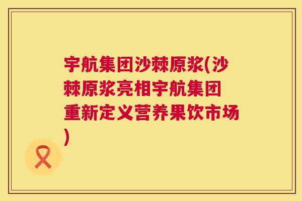 宇航集团沙棘原浆(沙棘原浆亮相宇航集团 重新定义营养果饮市场)