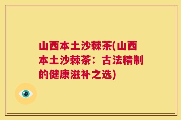 山西本土沙棘茶(山西本土沙棘茶：古法精制的健康滋补之选)