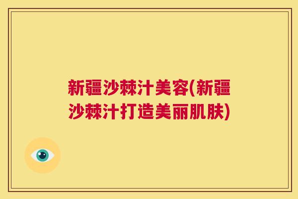 新疆沙棘汁美容(新疆沙棘汁打造美丽肌肤)