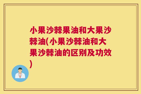 小果沙棘果油和大果沙棘油(小果沙棘油和大果沙棘油的区别及功效)