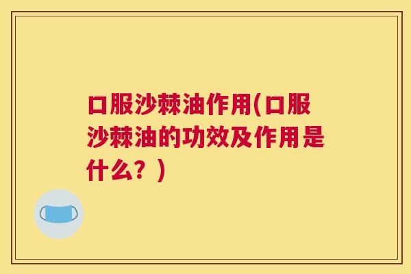 口服沙棘油作用(口服沙棘油的功效及作用是什么？)