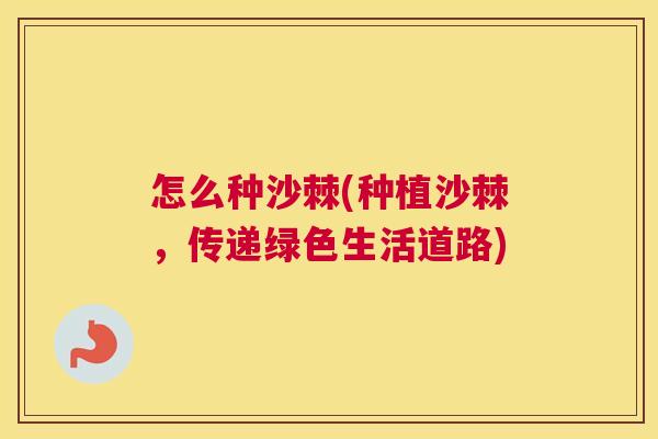 怎么种沙棘(种植沙棘，传递绿色生活道路)