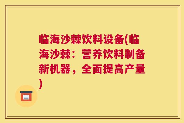临海沙棘饮料设备(临海沙棘：营养饮料制备新机器，全面提高产量)