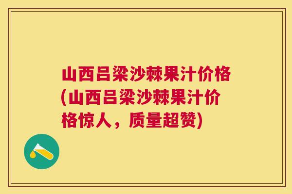 山西吕梁沙棘果汁价格(山西吕梁沙棘果汁价格惊人，质量超赞)