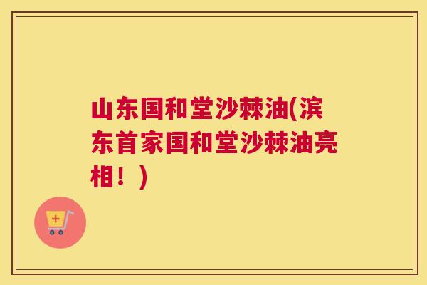 山东国和堂沙棘油(滨东首家国和堂沙棘油亮相!)