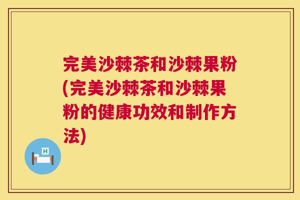 完美沙棘茶和沙棘果粉(完美沙棘茶和沙棘果粉的健康功效和制作方法)