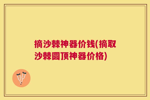 摘沙棘神器价钱(摘取沙棘圆顶神器价格)