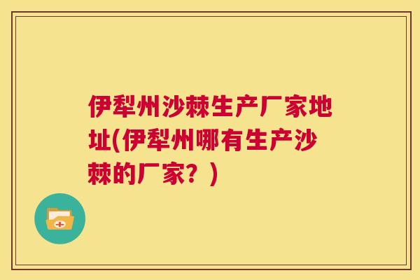伊犁州沙棘生产厂家地址(伊犁州哪有生产沙棘的厂家?)