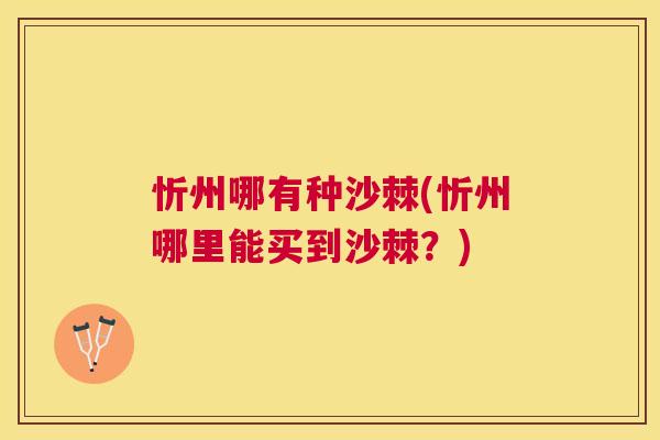忻州哪有种沙棘(忻州哪里能买到沙棘？)