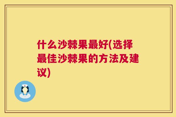 什么沙棘果最好(选择最佳沙棘果的方法及建议)