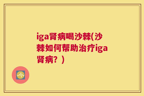 iga肾病喝沙棘(沙棘如何帮助治疗iga肾病？)