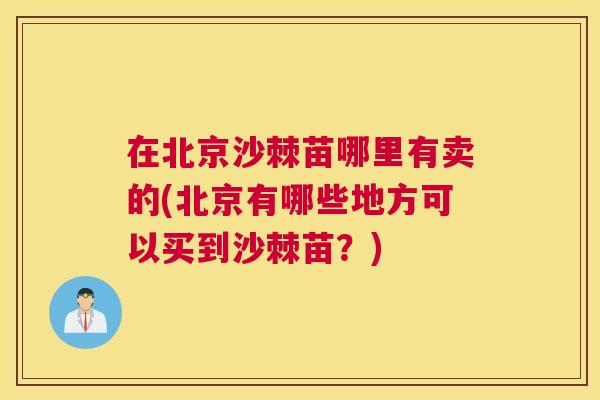 在北京沙棘苗哪里有卖的(北京有哪些地方可以买到沙棘苗？)