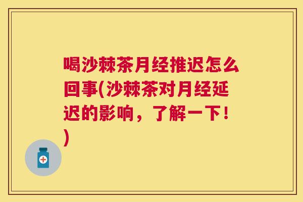 喝沙棘茶月经推迟怎么回事(沙棘茶对月经延迟的影响，了解一下！)