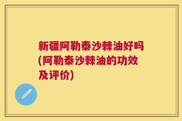 新疆阿勒泰沙棘油好吗(阿勒泰沙棘油的功效及评价)