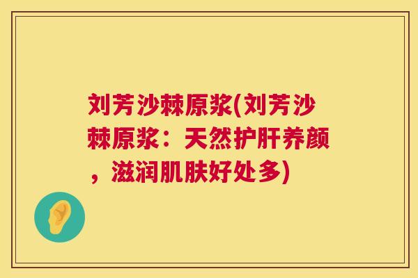 刘芳沙棘原浆(刘芳沙棘原浆：天然护肝养颜，滋润肌肤好处多)