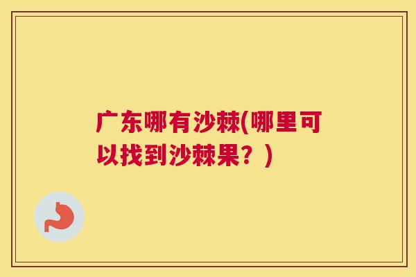 广东哪有沙棘(哪里可以找到沙棘果？)