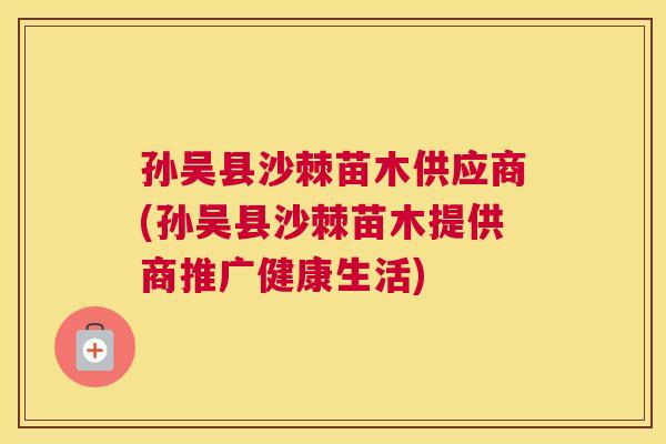 孙吴县沙棘苗木供应商(孙吴县沙棘苗木提供商推广健康生活)