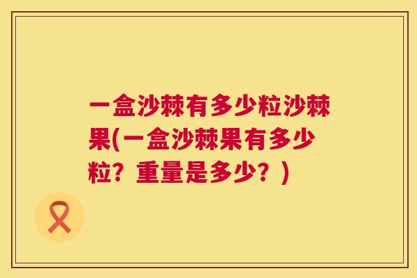 一盒沙棘有多少粒沙棘果(一盒沙棘果有多少粒?重量是多少?) 一盒沙棘有多少粒沙棘果(一盒沙棘果有多少粒?重量是多少?)