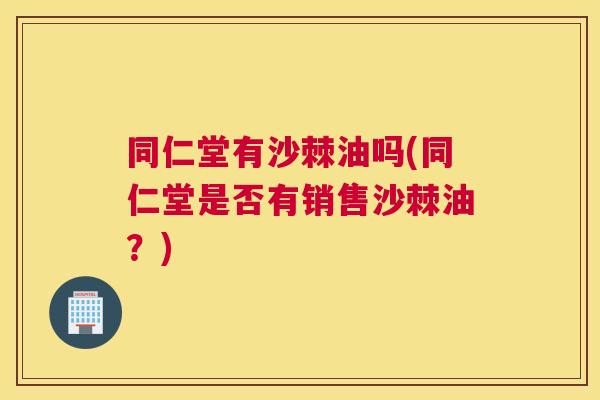 同仁堂有沙棘油吗(同仁堂是否有销售沙棘油？)