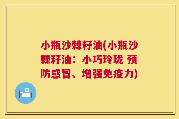 小瓶沙棘籽油(小瓶沙棘籽油:小巧玲珑 预防感冒、增强免疫力)