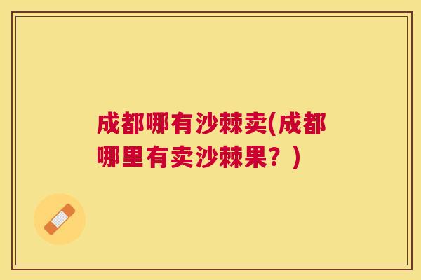 成都哪有沙棘卖(成都哪里有卖沙棘果？)