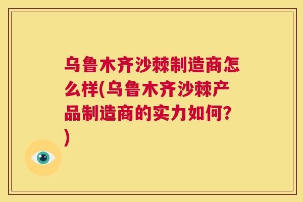 乌鲁木齐沙棘制造商怎么样(乌鲁木齐沙棘产品制造商的实力如何？)