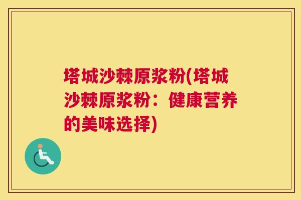 塔城沙棘原浆粉(塔城沙棘原浆粉:健康营养的美味选择)