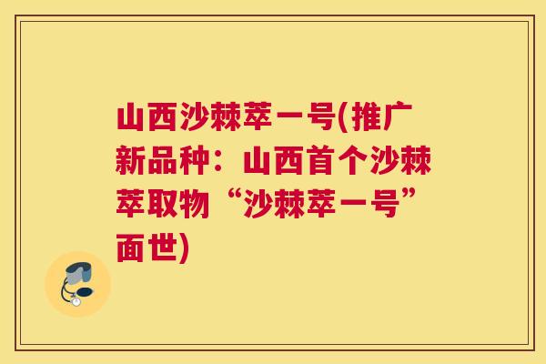 山西沙棘萃一号(推广新品种：山西首个沙棘萃取物“沙棘萃一号”面世)