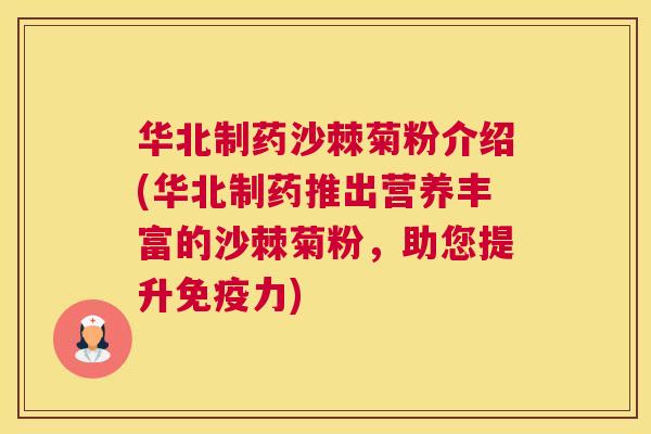 华北制药沙棘菊粉介绍(华北制药推出营养丰富的沙棘菊粉,助您提升免疫力)