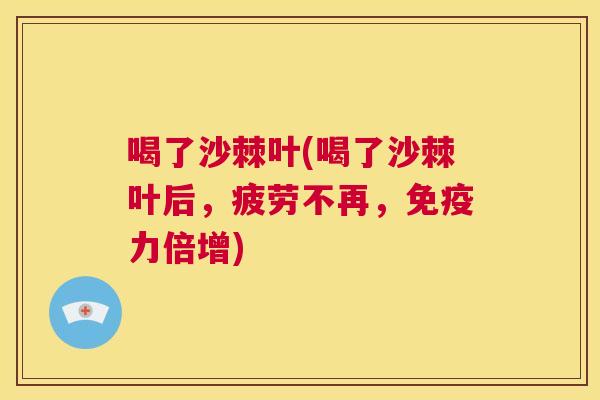 喝了沙棘叶(喝了沙棘叶后,疲劳不再,免疫力倍增)