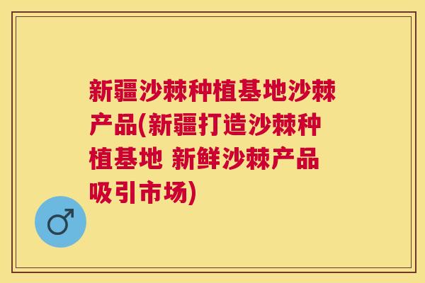 新疆沙棘种植基地沙棘产品(新疆打造沙棘种植基地 新鲜沙棘产品吸引市场)
