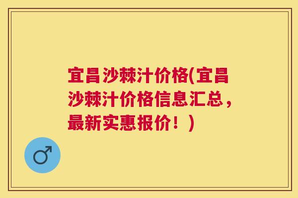 宜昌沙棘汁价格(宜昌沙棘汁价格信息汇总，最新实惠报价！)