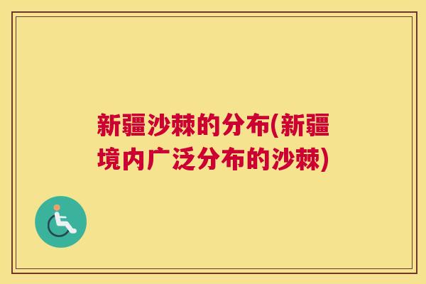 新疆沙棘的分布(新疆境内广泛分布的沙棘)