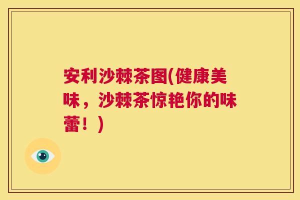 安利沙棘茶图(健康美味，沙棘茶惊艳你的味蕾！)